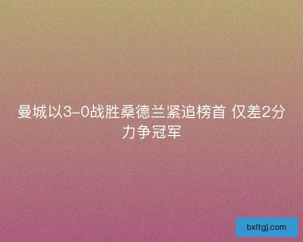 曼城以3-0战胜桑德兰紧追榜首 仅差2分力争冠军