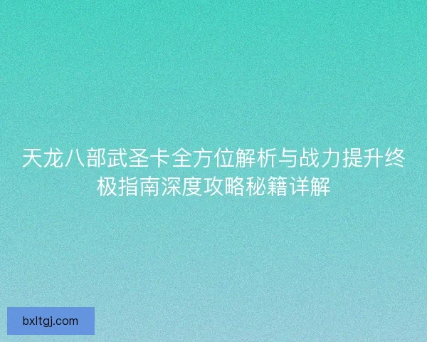 天龙八部武圣卡全方位解析与战力提升终极指南深度攻略秘籍详解