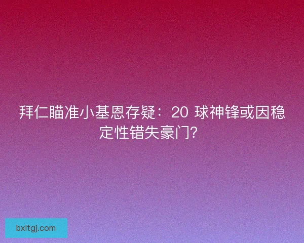 拜仁瞄准小基恩存疑：20 球神锋或因稳定性错失豪门？