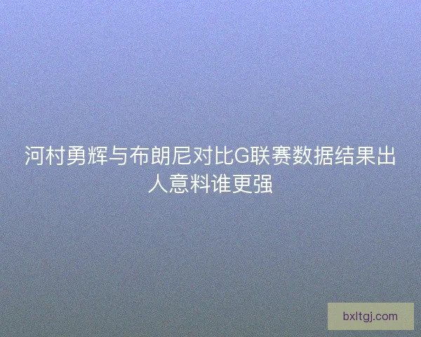 河村勇辉与布朗尼对比G联赛数据结果出人意料谁更强