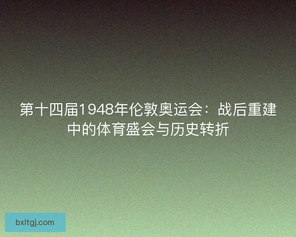 第十四届1948年伦敦奥运会：战后重建中的体育盛会与历史转折