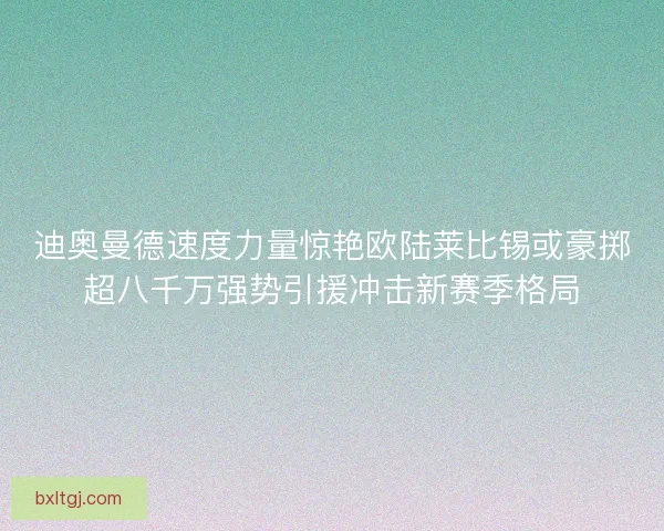 迪奥曼德速度力量惊艳欧陆莱比锡或豪掷超八千万强势引援冲击新赛季格局