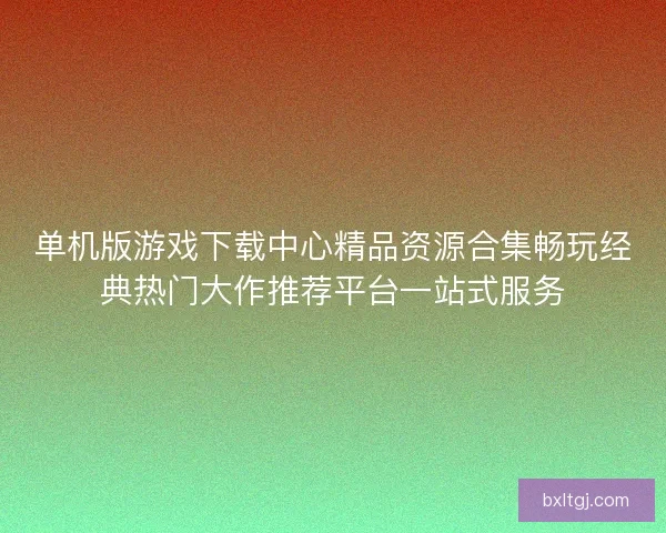 单机版游戏下载中心精品资源合集畅玩经典热门大作推荐平台一站式服务